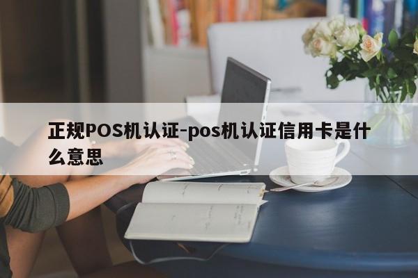 献县正规POS机认证-pos机认证信用卡是什么意思
