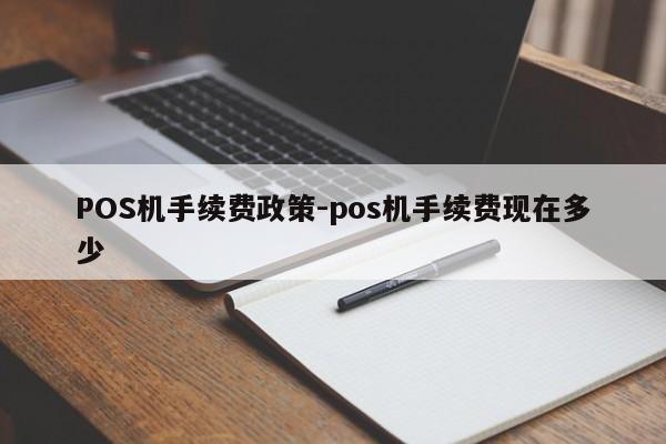 献县POS机手续费政策-pos机手续费现在多少
