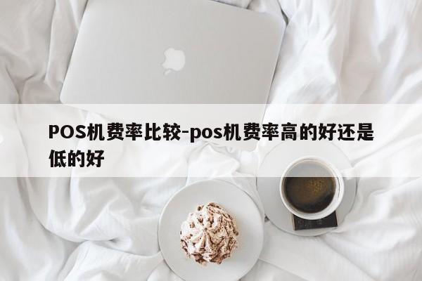 献县POS机费率比较-pos机费率高的好还是低的好