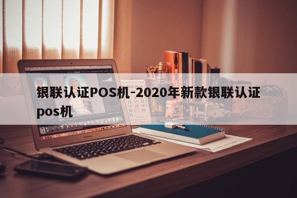 献县银联认证POS机-2020年新款银联认证pos机